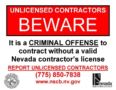 It's a criminal offense to contract without a valid Nevada contractor's license. Report Unlicensed Contractors (775) 850-7838. www.nscb.nv.gov